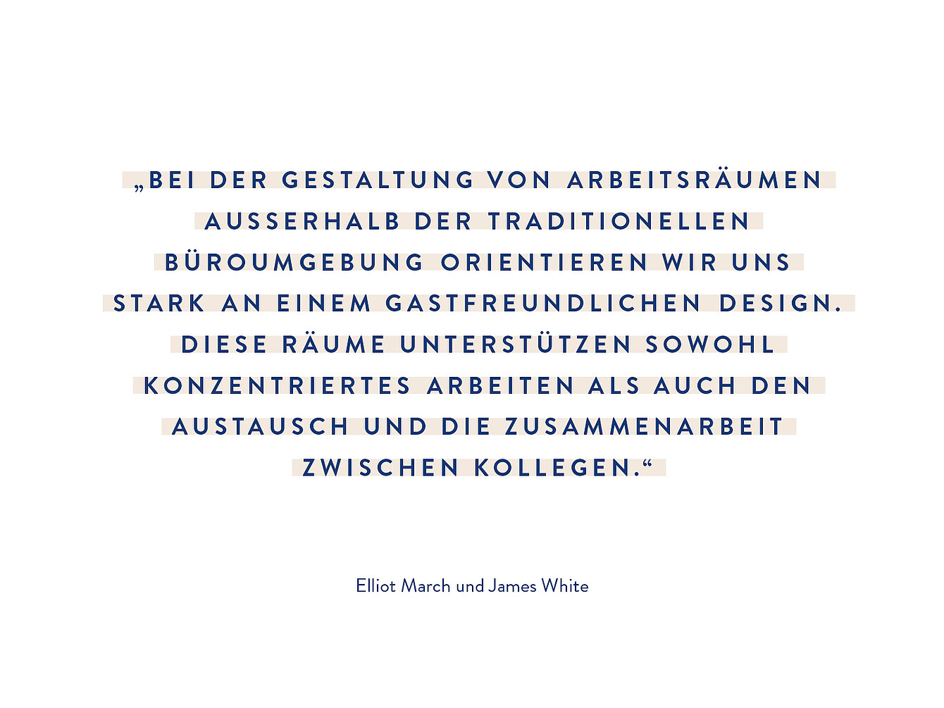 Zitatausschnitt in Großbuchstaben mit dem Text 'BEI DER GESTALTUNG VON ARBEITSRÄUMEN AUSSERHALB DER TRADITIONELLEN BÜROUMGEBUNG ORIENTIEREN WIR UNS STARK AN EINEM GASTFREUNDLICHEN DESIGN. DIESE RÄUME UNTERSTÜTZEN SOWOHL KONZENTRIERTES ARBEITEN ALS AUCH DEN AUSTAUSCH UND DIE ZUSAMMENARBEIT ZWISCHEN KOLLEGEN.' und darunter die Autorenangabe 'Elliot March und James White'