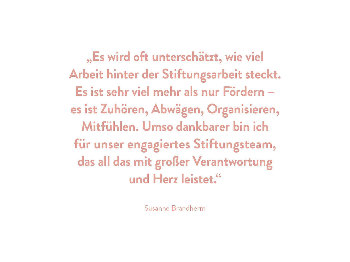 Susanne Brandherm zitiert: 'Es wird oft unterschätzt, wie viel Arbeit hinter der Stiftungsarbeit steckt. Es ist sehr viel mehr als nur Fördern – es ist Zuhören, Abwägen, Organisieren, Mitfühlen. Umso dankbarer bin ich für unser engagiertes Stiftungsteam, das all das mit großer Verantwortung und Herz leistet.'